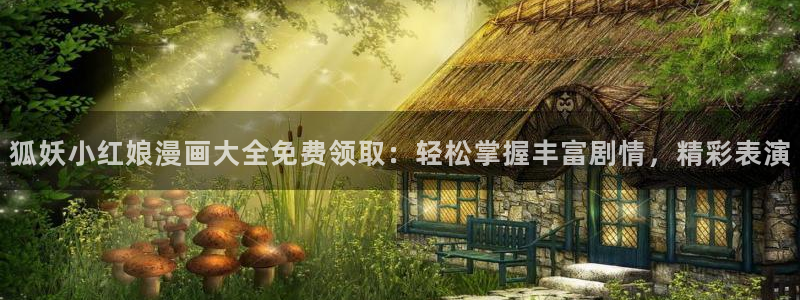 天堂漫画加速器：狐妖小红娘漫画大全免费领取：轻松掌握丰富剧情，精彩表演