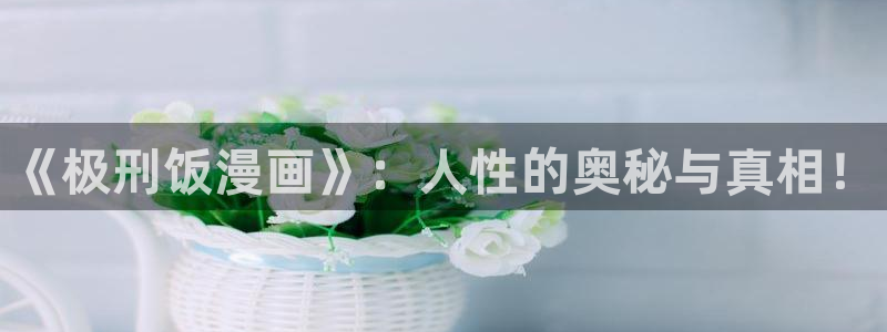 天堂漫画入口：《极刑饭漫画》：人性的奥秘与真相！